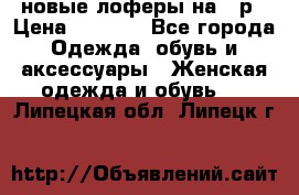 новые лоферы на 38р › Цена ­ 1 500 - Все города Одежда, обувь и аксессуары » Женская одежда и обувь   . Липецкая обл.,Липецк г.